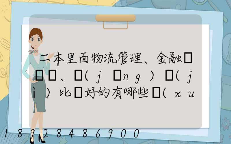 二本里面物流管理、金融、經(jīng)濟(jì)比較好的有哪些學(xué)校